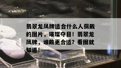 翡翠龙凤牌适合什么人佩戴的图片，璀璨夺目！翡翠龙凤牌，谁戴更合适？看图就知道！