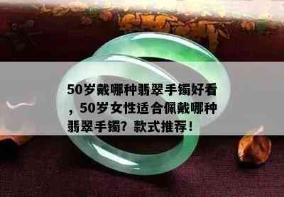 50岁戴哪种翡翠手镯好看，50岁女性适合佩戴哪种翡翠手镯？款式推荐！