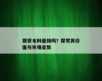 翡翠毛料值钱吗？探究其价值与市场走势