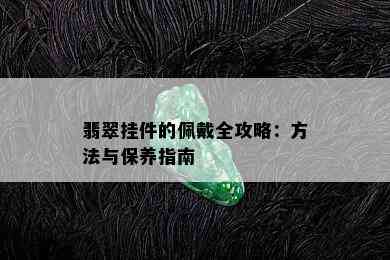 翡翠挂件的佩戴全攻略：方法与保养指南