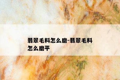 翡翠毛料怎么磨-翡翠毛料怎么磨平