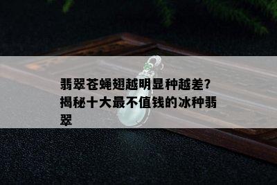 翡翠苍蝇翅越明显种越差？揭秘十大最不值钱的冰种翡翠