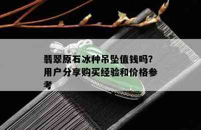 翡翠原石冰种吊坠值钱吗？用户分享购买经验和价格参考