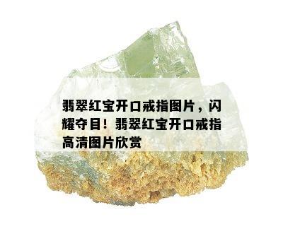 翡翠红宝开口戒指图片，闪耀夺目！翡翠红宝开口戒指高清图片欣赏