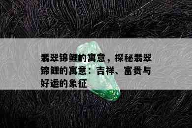 翡翠锦鲤的寓意，探秘翡翠锦鲤的寓意：吉祥、富贵与好运的象征