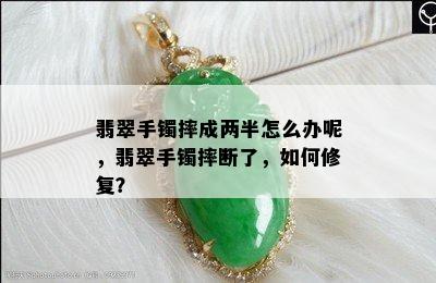 翡翠手镯摔成两半怎么办呢，翡翠手镯摔断了，如何修复？