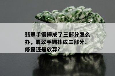 翡翠手镯摔成了三部分怎么办，翡翠手镯摔成三部分：修复还是放弃？