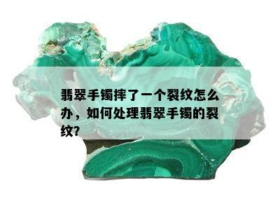 翡翠手镯摔了一个裂纹怎么办，如何处理翡翠手镯的裂纹？