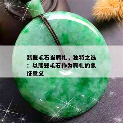 翡翠毛石当聘礼，独特之选：以翡翠毛石作为聘礼的象征意义