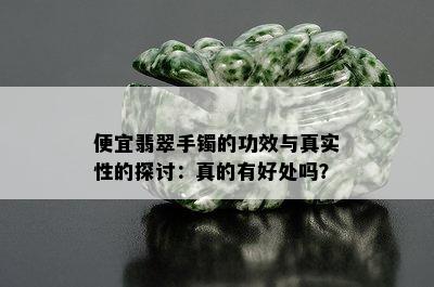 便宜翡翠手镯的功效与真实性的探讨：真的有好处吗？