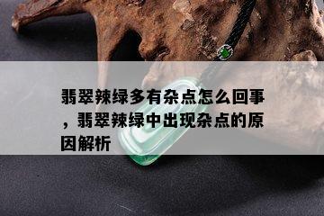 翡翠辣绿多有杂点怎么回事，翡翠辣绿中出现杂点的原因解析