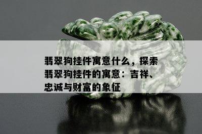 翡翠狗挂件寓意什么，探索翡翠狗挂件的寓意：吉祥、忠诚与财富的象征