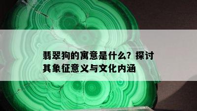 翡翠狗的寓意是什么？探讨其象征意义与文化内涵