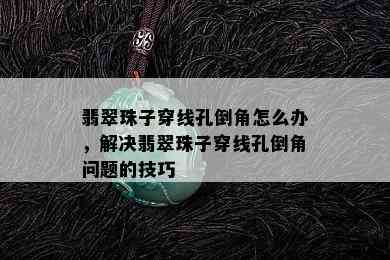 翡翠珠子穿线孔倒角怎么办，解决翡翠珠子穿线孔倒角问题的技巧