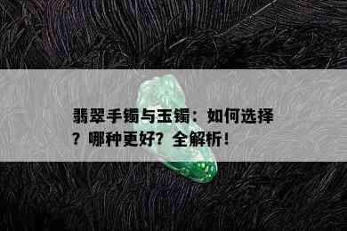 翡翠手镯与玉镯：如何选择？哪种更好？全解析！