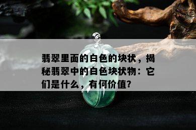 翡翠里面的白色的块状，揭秘翡翠中的白色块状物：它们是什么，有何价值？