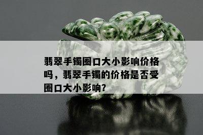 翡翠手镯圈口大小影响价格吗，翡翠手镯的价格是否受圈口大小影响？