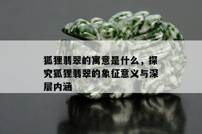 狐狸翡翠的寓意是什么，探究狐狸翡翠的象征意义与深层内涵