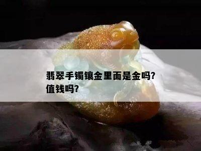 翡翠手镯镶金里面是金吗？值钱吗？