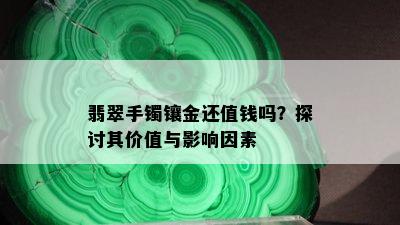 翡翠手镯镶金还值钱吗？探讨其价值与影响因素