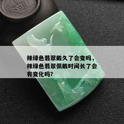 辣绿色翡翠戴久了会变吗，辣绿色翡翠佩戴时间长了会有变化吗？