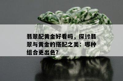 翡翠配黄金好看吗，探讨翡翠与黄金的搭配之美：哪种组合更出色？