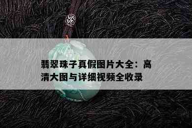 翡翠珠子真假图片大全：高清大图与详细视频全收录