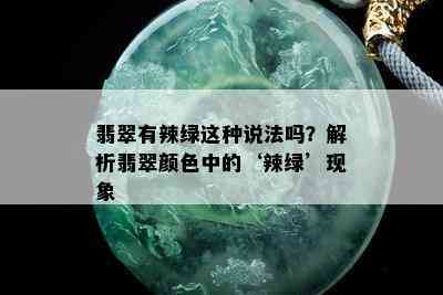 翡翠有辣绿这种说法吗？解析翡翠颜色中的‘辣绿’现象