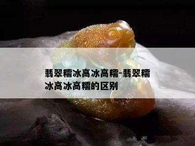 翡翠糯冰高冰高糯-翡翠糯冰高冰高糯的区别