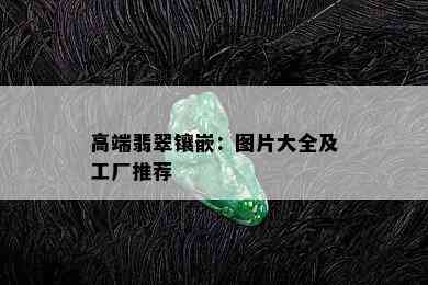 高端翡翠镶嵌：图片大全及工厂推荐