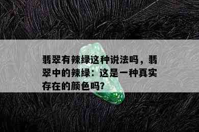 翡翠有辣绿这种说法吗，翡翠中的辣绿：这是一种真实存在的颜色吗？