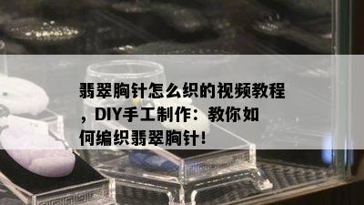 翡翠胸针怎么织的视频教程，DIY手工制作：教你如何编织翡翠胸针！