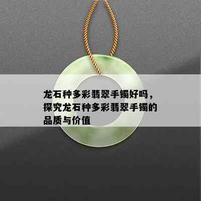 龙石种多彩翡翠手镯好吗，探究龙石种多彩翡翠手镯的品质与价值