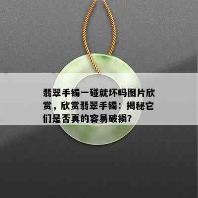 翡翠手镯一碰就坏吗图片欣赏，欣赏翡翠手镯：揭秘它们是否真的容易破损？