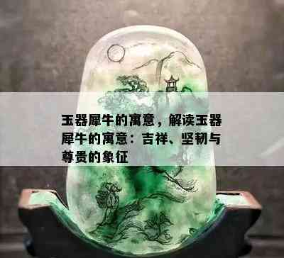 玉器犀牛的寓意，解读玉器犀牛的寓意：吉祥、坚韧与尊贵的象征