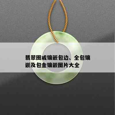 翡翠圈戒镶嵌包边、全包镶嵌及包金镶嵌图片大全