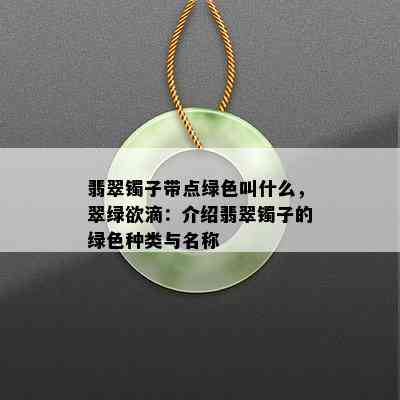 翡翠镯子带点绿色叫什么，翠绿欲滴：介绍翡翠镯子的绿色种类与名称