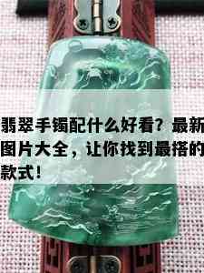 翡翠手镯配什么好看？最新图片大全，让你找到最搭的款式！