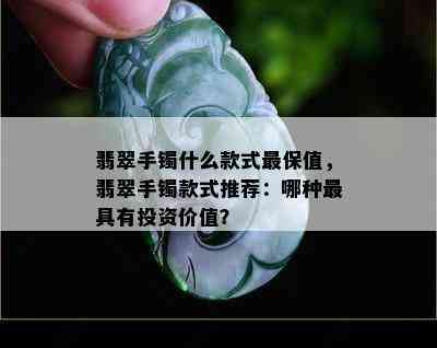 翡翠手镯什么款式最保值，翡翠手镯款式推荐：哪种更具有投资价值？