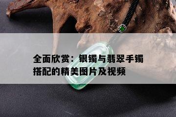 全面欣赏：银镯与翡翠手镯搭配的精美图片及视频