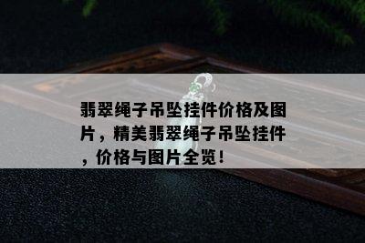 翡翠绳子吊坠挂件价格及图片，精美翡翠绳子吊坠挂件，价格与图片全览！