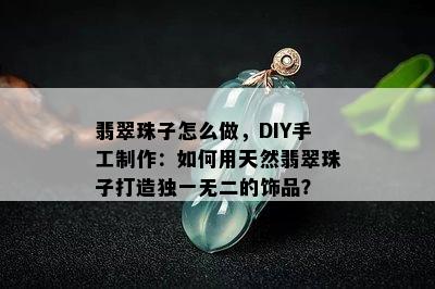 翡翠珠子怎么做，DIY手工制作：如何用天然翡翠珠子打造独一无二的饰品？