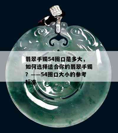 翡翠手镯54圈口是多大，如何选择适合你的翡翠手镯？——54圈口大小的参考标准