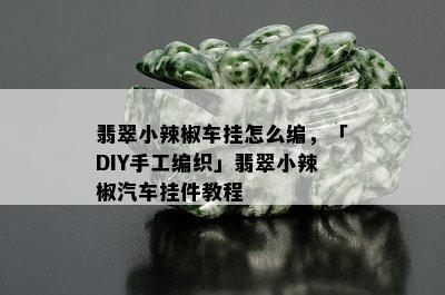 翡翠小辣椒车挂怎么编，「DIY手工编织」翡翠小辣椒汽车挂件教程