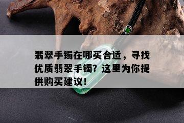 翡翠手镯在哪买合适，寻找优质翡翠手镯？这里为你提供购买建议！