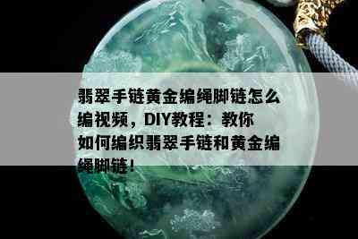 翡翠手链黄金编绳脚链怎么编视频，DIY教程：教你如何编织翡翠手链和黄金编绳脚链！