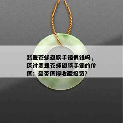 翡翠苍蝇翅膀手镯值钱吗，探讨翡翠苍蝇翅膀手镯的价值：是否值得收藏投资？