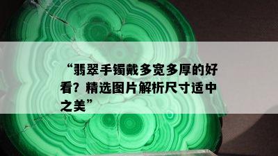 “翡翠手镯戴多宽多厚的好看？精选图片解析尺寸适中之美”