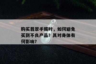 购买翡翠手镯时，如何避免买到不良产品？其对身体有何影响？