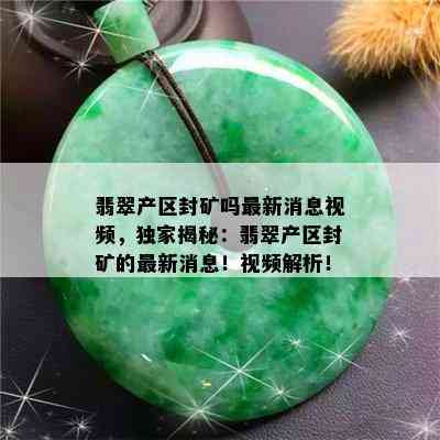 翡翠产区封矿吗最新消息视频，独家揭秘：翡翠产区封矿的最新消息！视频解析！